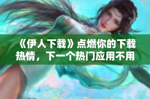 《伊人下載》點燃你的下載熱情，下一個熱門應(yīng)用不用花冤枉錢！