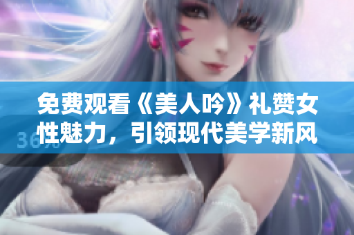 免費觀看《美人吟》禮贊女性魅力，引領(lǐng)現(xiàn)代美學新風尚