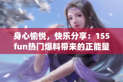 身心愉悅，快樂分享：155fun熱門爆料帶來的正能量(1)