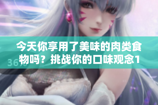 今天你享用了美味的肉類食物嗎？挑戰(zhàn)你的口味觀念1v3