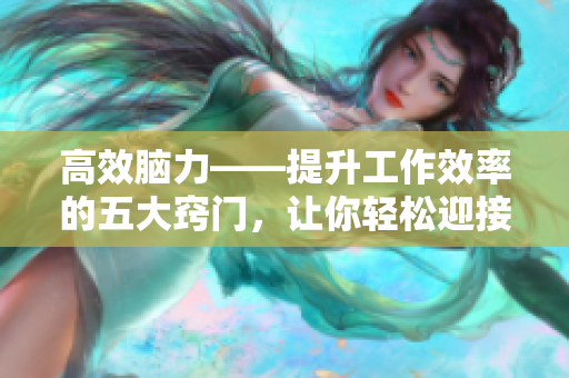 高效腦力——提升工作效率的五大竅門(mén)，讓你輕松迎接工作挑戰(zhàn)！