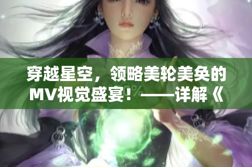 穿越星空，領(lǐng)略美輪美奐的MV視覺盛宴！——詳解《天美》！