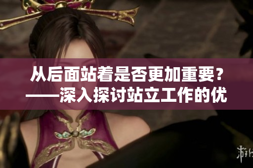 從后面站著是否更加重要？——深入探討站立工作的優(yōu)勢(shì)