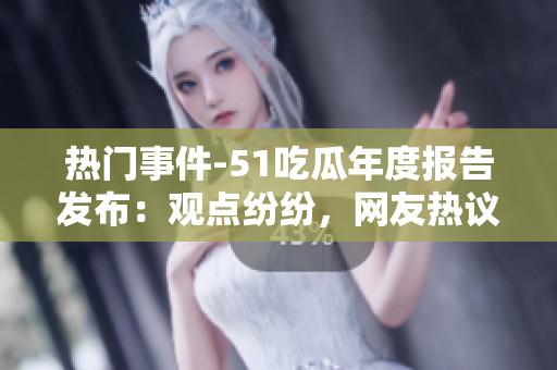 熱門(mén)事件-51吃瓜年度報(bào)告發(fā)布：觀(guān)點(diǎn)紛紛，網(wǎng)友熱議