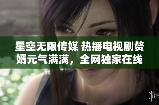 星空無限傳媒 熱播電視劇贅婿元?dú)鉂M滿，全網(wǎng)獨(dú)家在線觀看