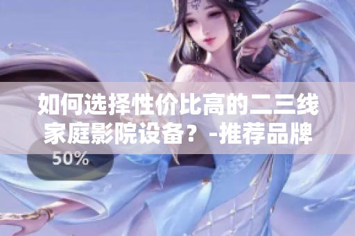 如何選擇性?xún)r(jià)比高的二三線(xiàn)家庭影院設(shè)備？-推薦品牌與產(chǎn)品列表