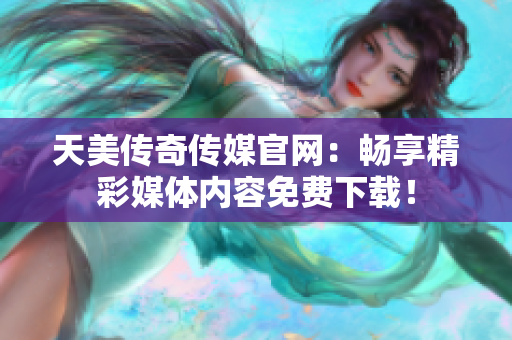天美傳奇?zhèn)髅焦倬W(wǎng)：暢享精彩媒體內(nèi)容免費下載！
