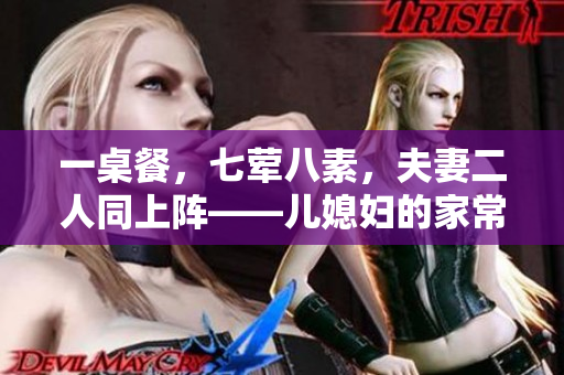一桌餐，七葷八素，夫妻二人同上陣——兒媳婦的家常料理