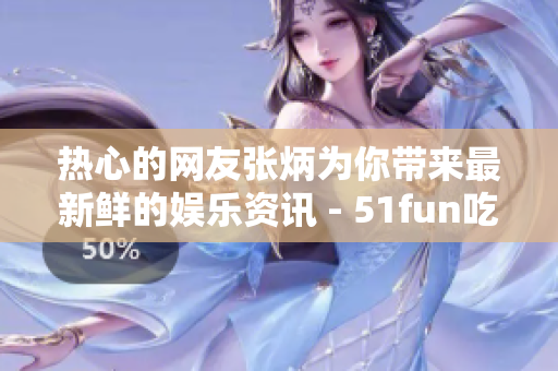 熱心的網(wǎng)友張炳為你帶來最新鮮的娛樂資訊 - 51fun吃瓜網(wǎng)