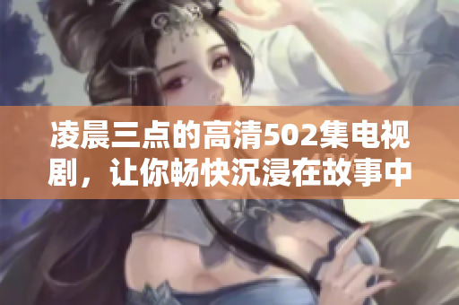 凌晨三點(diǎn)的高清502集電視劇，讓你暢快沉浸在故事中