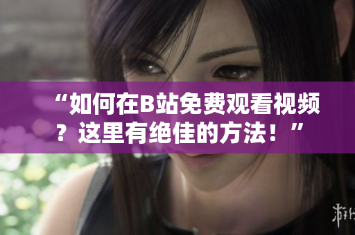 “如何在B站免費觀看視頻?這里有絕佳的方法!” “如何在B站免費觀看視頻?這里有絕佳的方法!”