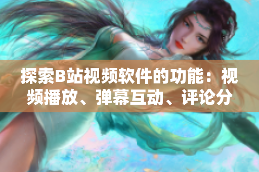 探索B站視頻軟件的功能：視頻播放、彈幕互動、評論分享等
