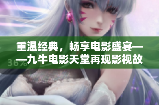 重溫經(jīng)典，暢享電影盛宴——九牛電影天堂再現(xiàn)影視故事