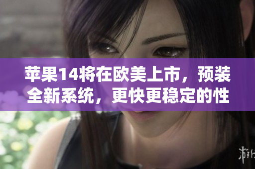 蘋果14將在歐美上市，預(yù)裝全新系統(tǒng)，更快更穩(wěn)定的性能及諸多升級(jí)！