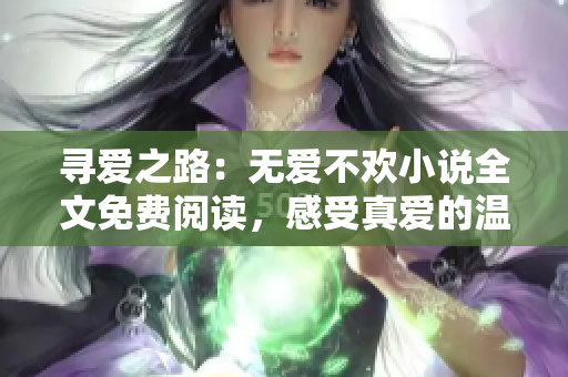 尋愛之路：無愛不歡小說全文免費閱讀，感受真愛的溫暖與力量