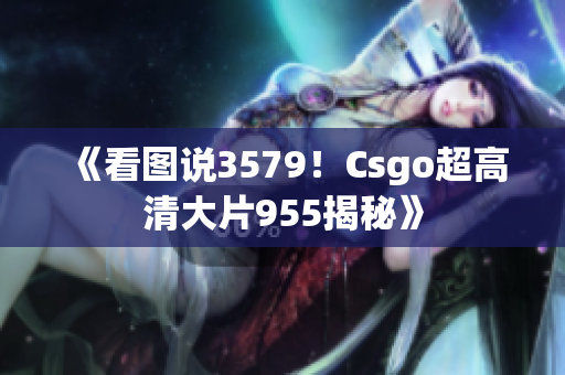 《看圖說3579！Csgo超高清大片955揭秘》