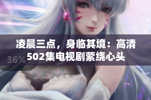 凌晨三點，身臨其境：高清502集電視劇縈繞心頭
