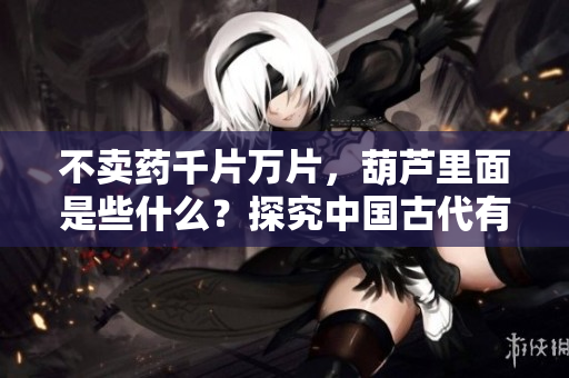 不賣(mài)藥千片萬(wàn)片，葫蘆里面是些什么？探究中國(guó)古代有趣的防身兵器