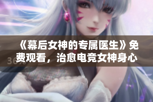 《幕后女神的專屬醫(yī)生》免費觀看，治愈電競女神身心的不二選擇