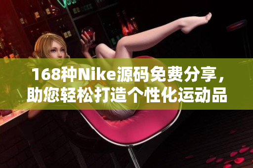168種Nike源碼免費(fèi)分享，助您輕松打造個(gè)性化運(yùn)動(dòng)品牌