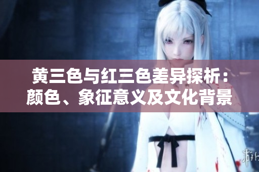 黃三色與紅三色差異探析：顏色、象征意義及文化背景的差異