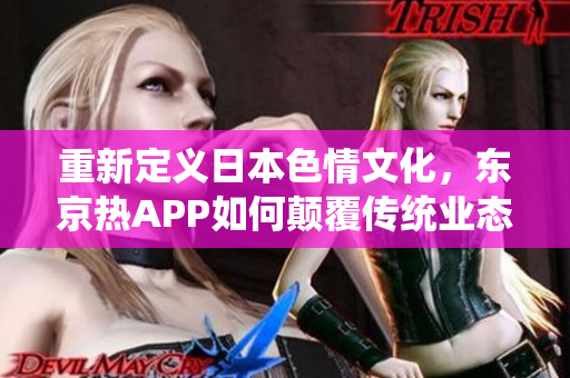 重新定義日本色情文化，東京熱APP如何顛覆傳統(tǒng)業(yè)態(tài)？