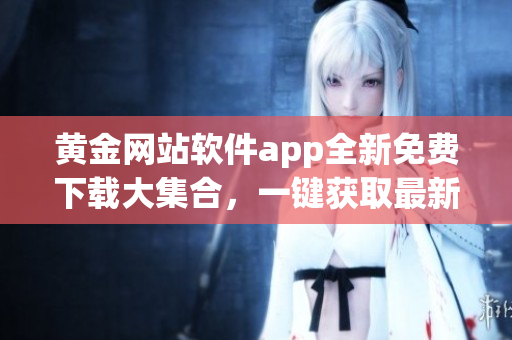 黃金網(wǎng)站軟件app全新免費(fèi)下載大集合，一鍵獲取最新資源(1)