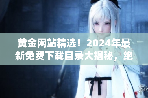 黃金網(wǎng)站精選！2024年最新免費下載目錄大揭秘，絕對不容錯過！(1)