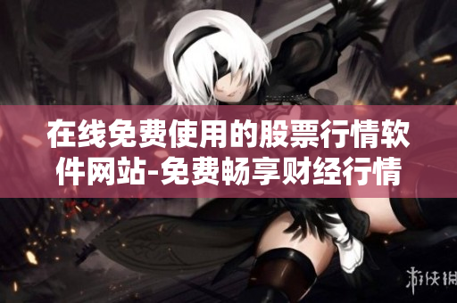 在線免費(fèi)使用的股票行情軟件網(wǎng)站-免費(fèi)暢享財(cái)經(jīng)行情服務(wù)