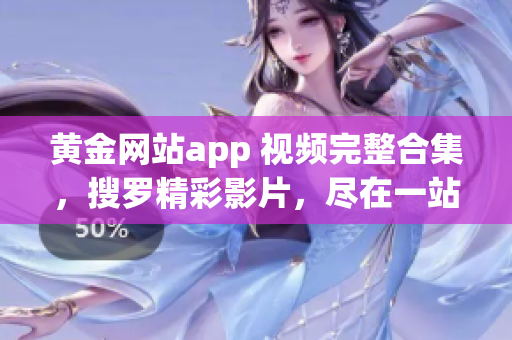 黃金網(wǎng)站app 視頻完整合集，搜羅精彩影片，盡在一站式觀看平臺(tái)