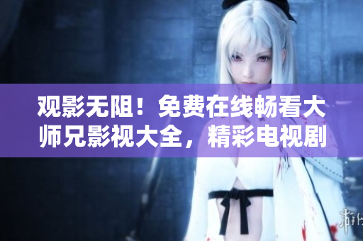 觀影無阻！免費在線暢看大師兄影視大全，精彩電視劇應有盡有