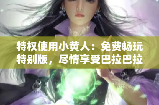 特權(quán)使用小黃人：免費(fèi)暢玩特別版，盡情享受巴拉巴拉樂趣
