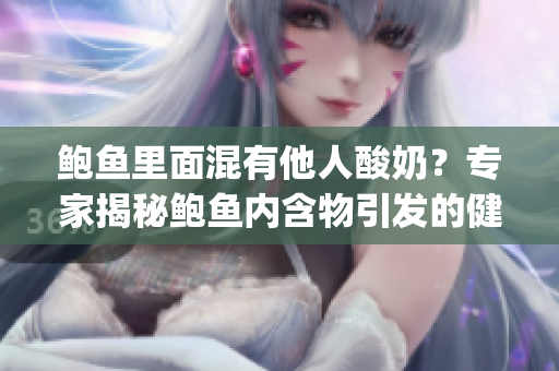鮑魚里面混有他人酸奶？專家揭秘鮑魚內含物引發(fā)的健康疑慮(1)