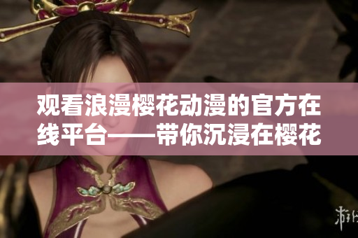 觀看浪漫櫻花動(dòng)漫的官方在線平臺(tái)——帶你沉浸在櫻花之美