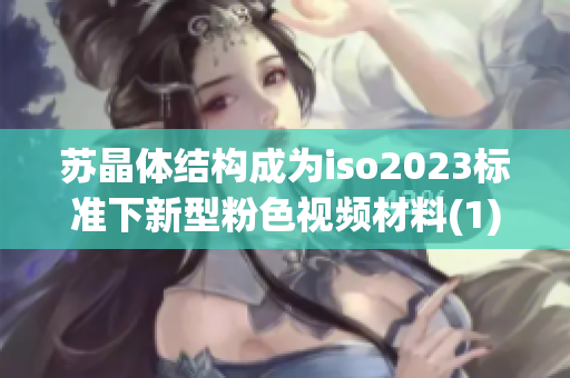蘇晶體結(jié)構(gòu)成為iso2023標(biāo)準(zhǔn)下新型粉色視頻材料(1)