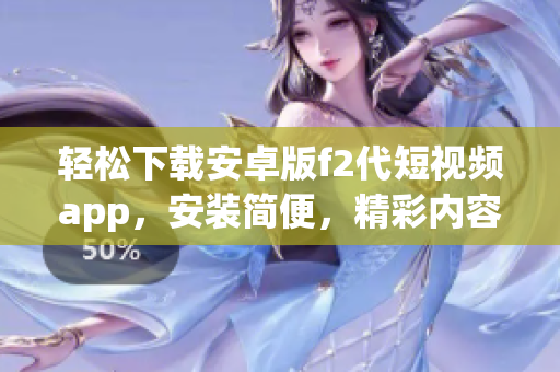 輕松下載安卓版f2代短視頻app，安裝簡便，精彩內容盡覽(1)