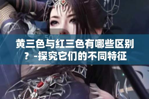 黃三色與紅三色有哪些區(qū)別？-探究它們的不同特征