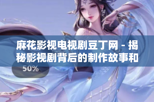 麻花影視電視劇豆丁網(wǎng) - 揭秘影視劇背后的制作故事和精彩細節(jié)
