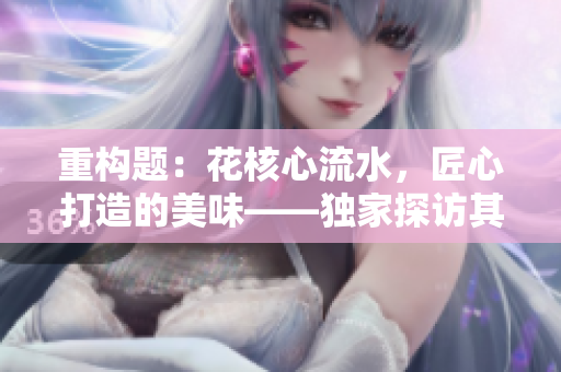 重構(gòu)題：花核心流水，匠心打造的美味——獨(dú)家探訪其背后的秘密