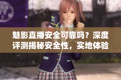 魅影直播安全可靠嗎？深度評(píng)測(cè)揭秘安全性，實(shí)地體驗(yàn)分享解析(1)