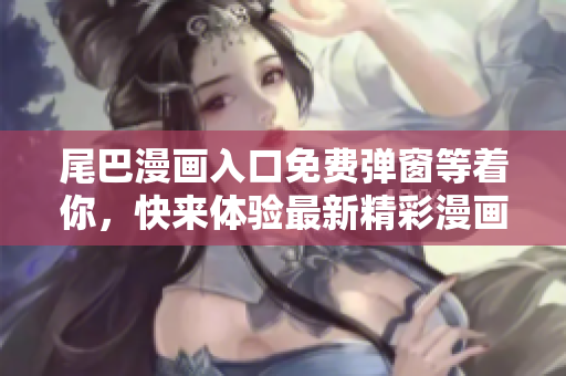 尾巴漫畫入口免費(fèi)彈窗等著你,快來體驗(yàn)最新精彩漫畫作品! 尾巴漫畫入口免費(fèi)彈窗等著你,快來體驗(yàn)最新精彩漫畫作品!