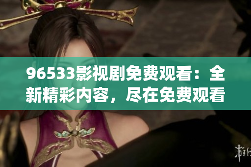 96533影視劇免費(fèi)觀看：全新精彩內(nèi)容，盡在免費(fèi)觀看平臺(1)