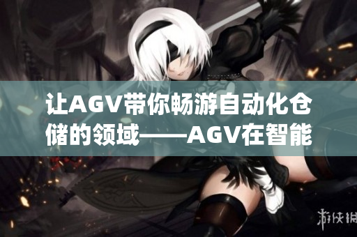 讓AGV帶你暢游自動(dòng)化倉儲(chǔ)的領(lǐng)域——AGV在智能倉儲(chǔ)中的運(yùn)用(1)