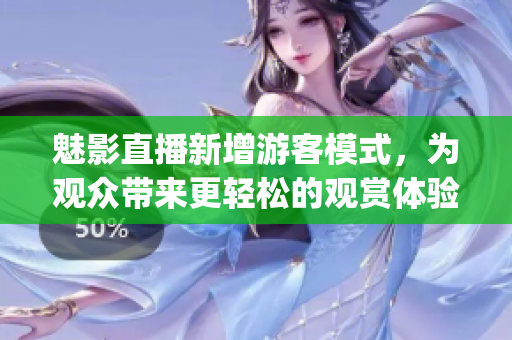 魅影直播新增游客模式，為觀眾帶來更輕松的觀賞體驗(1)