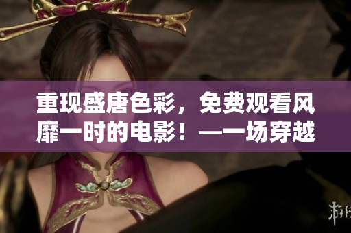 重現(xiàn)盛唐色彩，免費觀看風靡一時的電影！—一場穿越盛唐的視覺盛宴