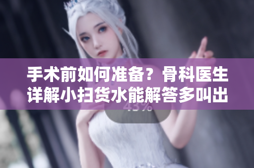 手術前如何準備？骨科醫(yī)生詳解小掃貨水能解答多叫出來問題