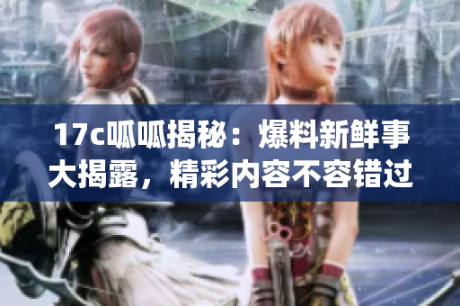 17c呱呱揭秘：爆料新鮮事大揭露，精彩內(nèi)容不容錯過！(1)