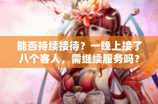能否持續(xù)接待？一晚上接了八個客人，需繼續(xù)服務(wù)嗎？