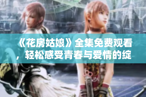 《花房姑娘》全集免費觀看，輕松感受青春與愛情的綻放