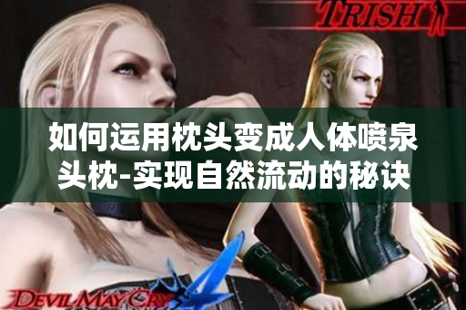如何運用枕頭變成人體噴泉頭枕-實現(xiàn)自然流動的秘訣